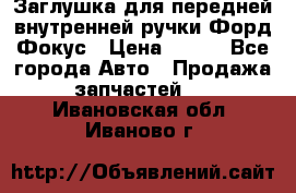 Заглушка для передней внутренней ручки Форд Фокус › Цена ­ 200 - Все города Авто » Продажа запчастей   . Ивановская обл.,Иваново г.